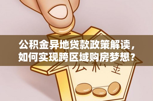 三地门公积金异地贷款政策解读，如何实现跨区域购房梦想？