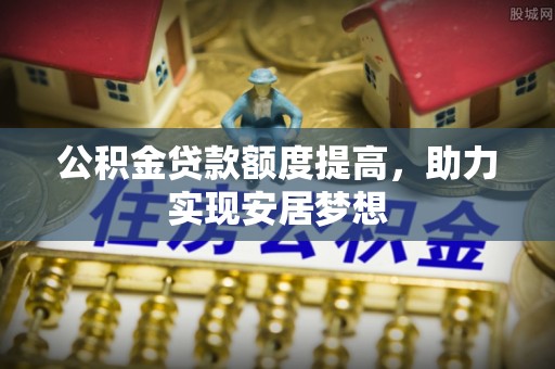 三地门公积金贷款额度提高，助力实现安居梦想
