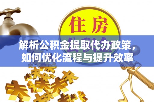 三地门解析公积金提取代办政策，如何优化流程与提升效率