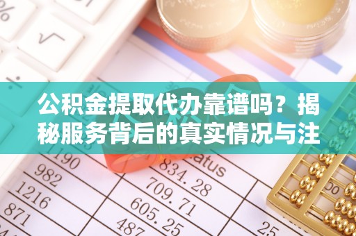 三地门公积金提取代办靠谱吗？揭秘服务背后的真实情况与注意事项