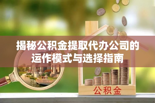三地门揭秘公积金提取代办公司的运作模式与选择指南