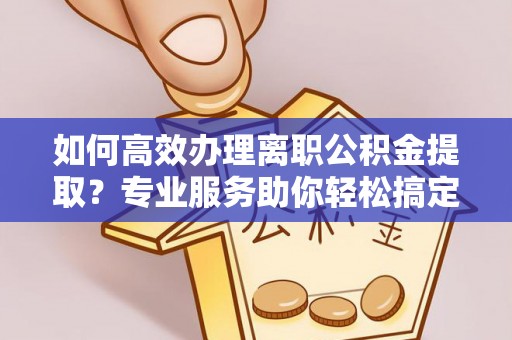 三地门如何高效办理离职公积金提取？专业服务助你轻松搞定