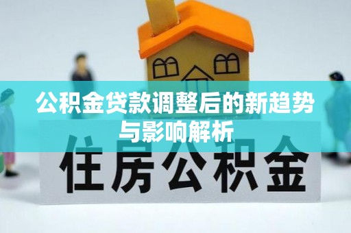 三地门公积金贷款调整后的新趋势与影响解析