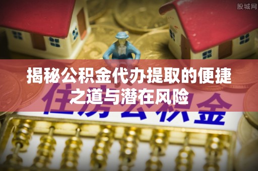 三地门揭秘公积金代办提取的便捷之道与潜在风险