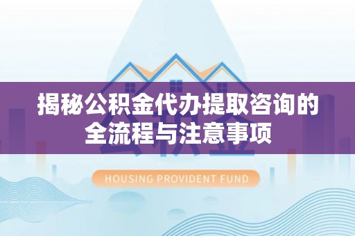 三地门揭秘公积金代办提取咨询的全流程与注意事项