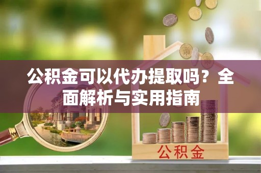 三地门公积金可以代办提取吗？全面解析与实用指南