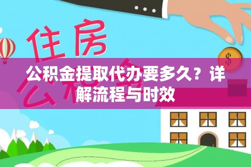 三地门公积金提取代办要多久？详解流程与时效