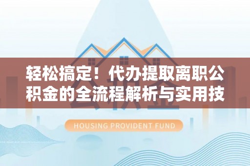 三地门轻松搞定！代办提取离职公积金的全流程解析与实用技巧