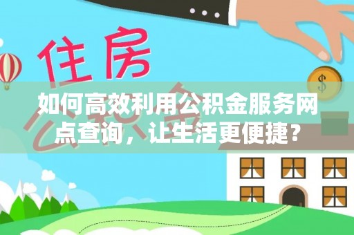 三地门如何高效利用公积金服务网点查询，让生活更便捷？