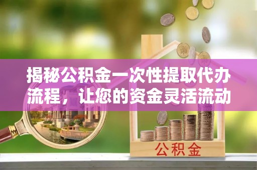 三地门揭秘公积金一次性提取代办流程，让您的资金灵活流动