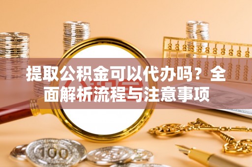 三地门提取公积金可以代办吗？全面解析流程与注意事项