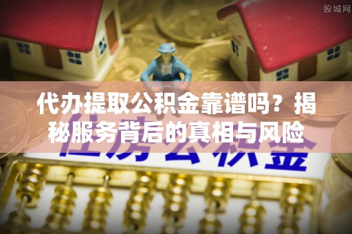 三地门代办提取公积金靠谱吗？揭秘服务背后的真相与风险