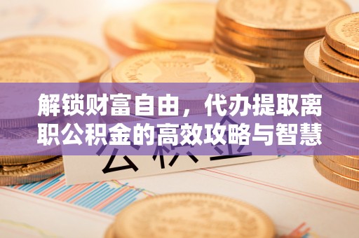 三地门解锁财富自由，代办提取离职公积金的高效攻略与智慧选择