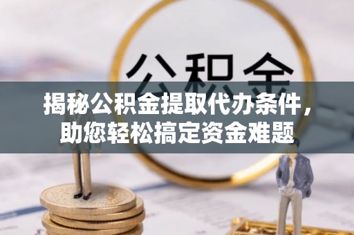 三地门揭秘公积金提取代办条件，助您轻松搞定资金难题