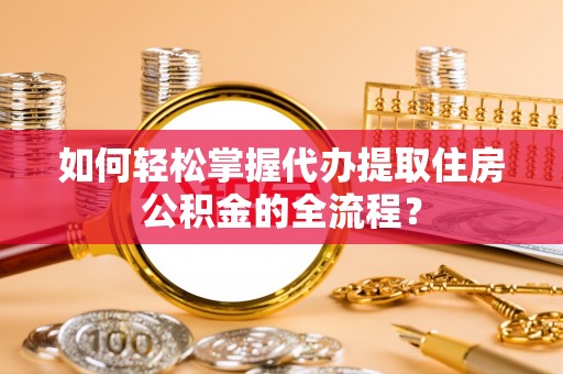 三地门如何轻松掌握代办提取住房公积金的全流程？