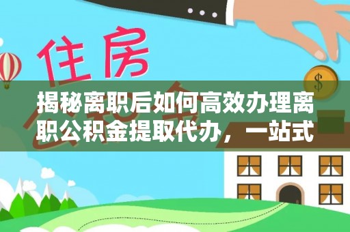 三地门揭秘离职后如何高效办理离职公积金提取代办，一站式服务全解析
