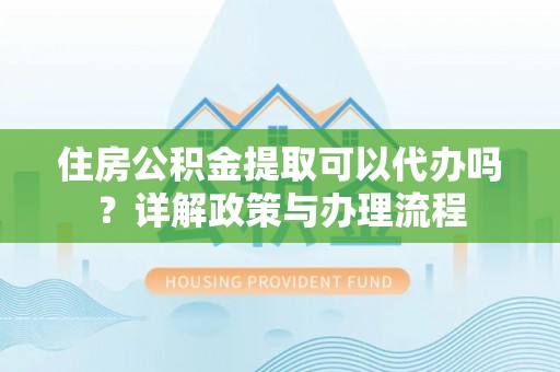 三地门住房公积金提取可以代办吗？详解政策与办理流程
