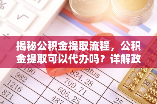 三地门揭秘公积金提取流程，公积金提取可以代办吗？详解政策与实操技巧