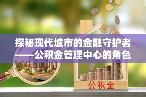 三地门探秘现代城市的金融守护者——公积金管理中心的角色与使命
