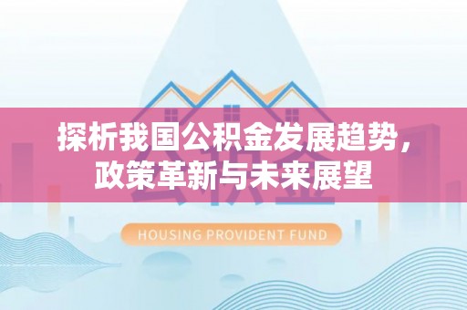 三地门探析我国公积金发展趋势，政策革新与未来展望