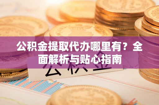 三地门公积金提取代办哪里有？全面解析与贴心指南