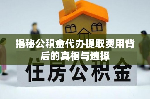 三地门揭秘公积金代办提取费用背后的真相与选择