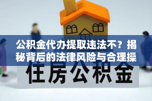 三地门公积金代办提取违法不？揭秘背后的法律风险与合理操作