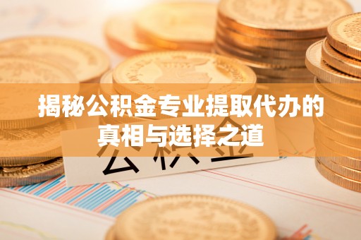 三地门揭秘公积金专业提取代办的真相与选择之道
