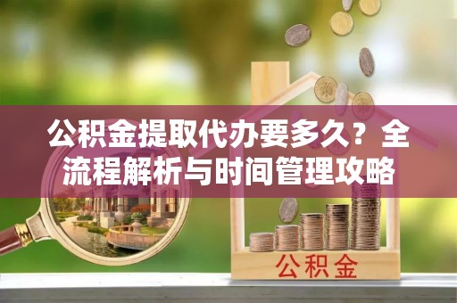 三地门公积金提取代办要多久？全流程解析与时间管理攻略