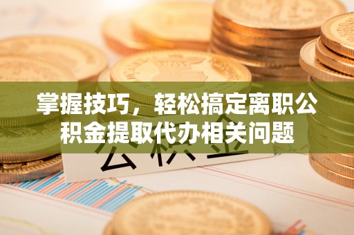 三地门掌握技巧，轻松搞定离职公积金提取代办相关问题