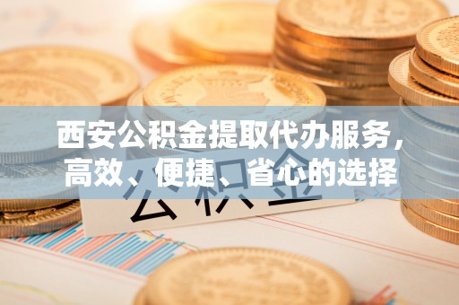三地门西安公积金提取代办服务，高效、便捷、省心的选择