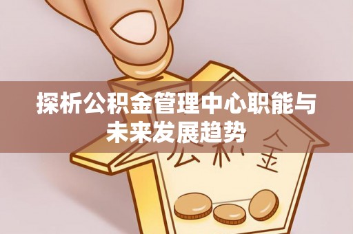 三地门探析公积金管理中心职能与未来发展趋势