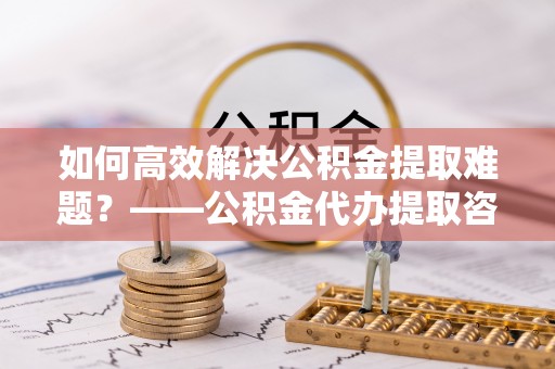 三地门如何高效解决公积金提取难题？——公积金代办提取咨询服务全解析