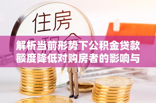 三地门解析当前形势下公积金贷款额度降低对购房者的影响与应对策略