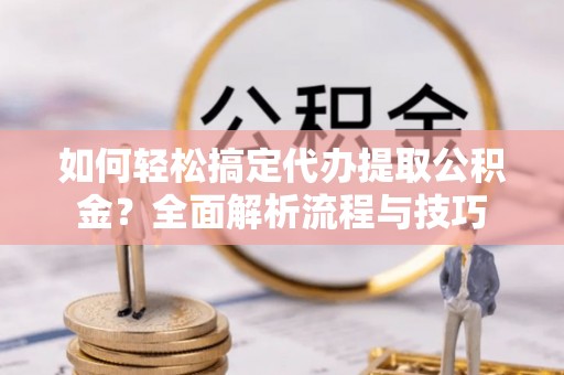 三地门如何轻松搞定代办提取公积金？全面解析流程与技巧