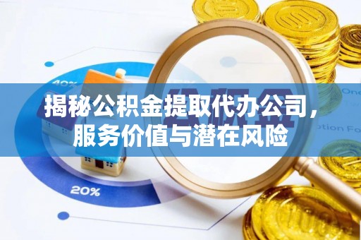 三地门揭秘公积金提取代办公司，服务价值与潜在风险