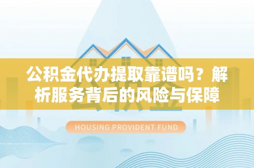 三地门公积金代办提取靠谱吗？解析服务背后的风险与保障