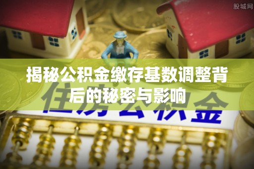 三地门揭秘公积金缴存基数调整背后的秘密与影响