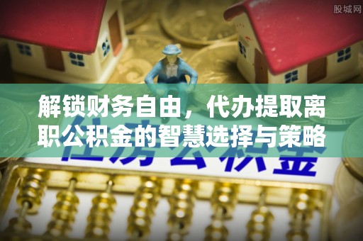 三地门解锁财务自由，代办提取离职公积金的智慧选择与策略