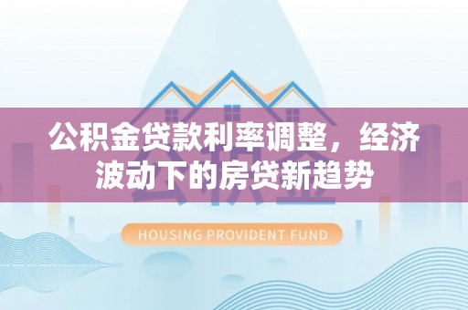 三地门公积金贷款利率调整，经济波动下的房贷新趋势