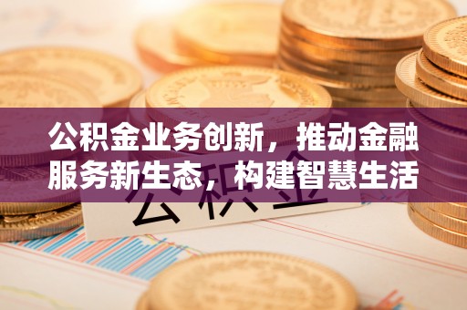 三地门公积金业务创新，推动金融服务新生态，构建智慧生活新未来