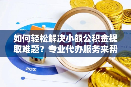 三地门如何轻松解决小额公积金提取难题？专业代办服务来帮忙