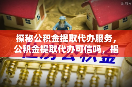 三地门探秘公积金提取代办服务，公积金提取代办可信吗，揭秘真相与选择指南