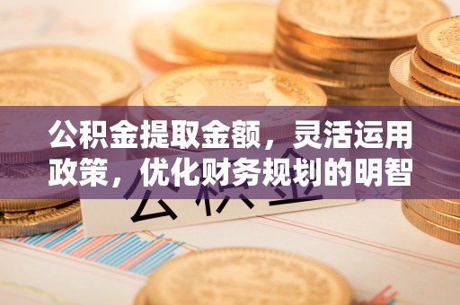 三地门公积金提取金额，灵活运用政策，优化财务规划的明智选择