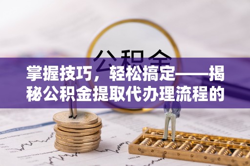 三地门掌握技巧，轻松搞定——揭秘公积金提取代办理流程的关键步骤