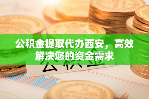 三地门公积金提取代办西安，高效解决您的资金需求