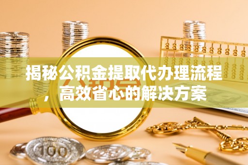 三地门揭秘公积金提取代办理流程，高效省心的解决方案