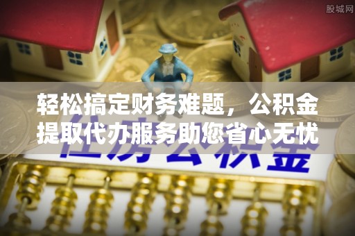 三地门轻松搞定财务难题，公积金提取代办服务助您省心无忧