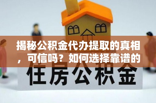 三地门揭秘公积金代办提取的真相，可信吗？如何选择靠谱的服务商？