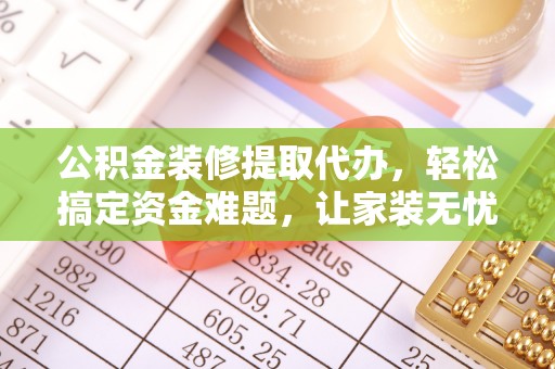 三地门公积金装修提取代办，轻松搞定资金难题，让家装无忧